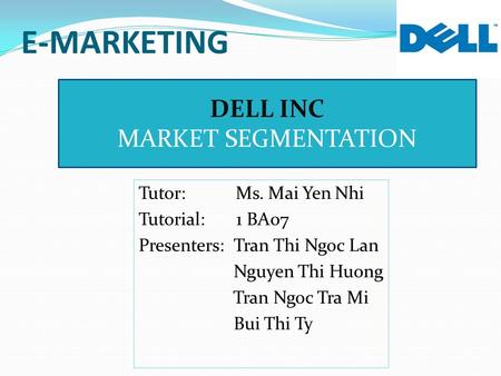 E-MARKETING Tutor: Ms. Mai Yen Nhi Tutorial: 1 BA07 Presenters: Tran Thi Ngoc Lan Nguyen Thi Huong Tran Ngoc Tra Mi Bui Thi Ty DELL INC MARKET SEGMENTATION.