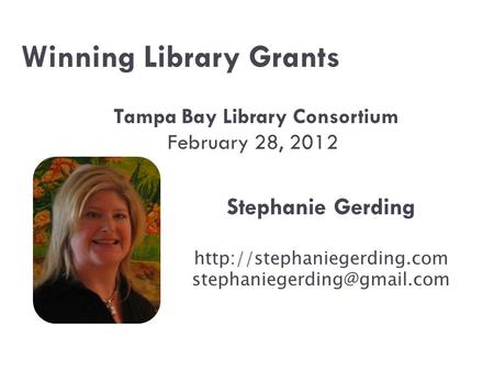 Winning Library Grants Tampa Bay Library Consortium February 28, 2012 Stephanie Gerding