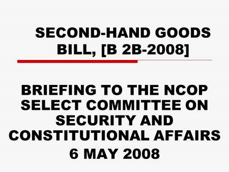SECOND-HAND GOODS BILL, [B 2B-2008] BRIEFING TO THE NCOP SELECT COMMITTEE ON SECURITY AND CONSTITUTIONAL AFFAIRS 6 MAY 2008.