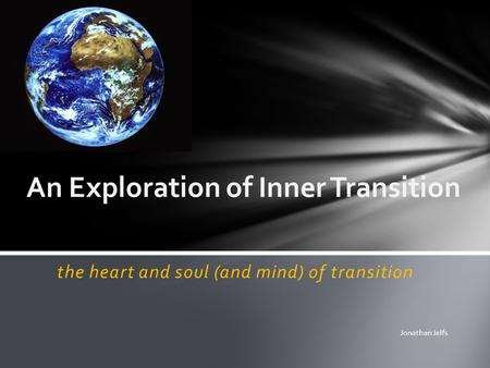 The heart and soul (and mind) of transition An Exploration of Inner Transition Jonathan Jelfs.