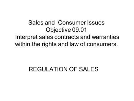 Sales and Consumer Issues Objective 09.01 Interpret sales contracts and warranties within the rights and law of consumers. REGULATION OF SALES.