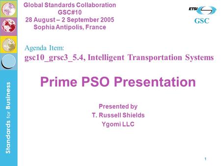 GSC Global Standards Collaboration GSC#10 28 August – 2 September 2005 Sophia Antipolis, France 1 Prime PSO Presentation Presented by T. Russell Shields.