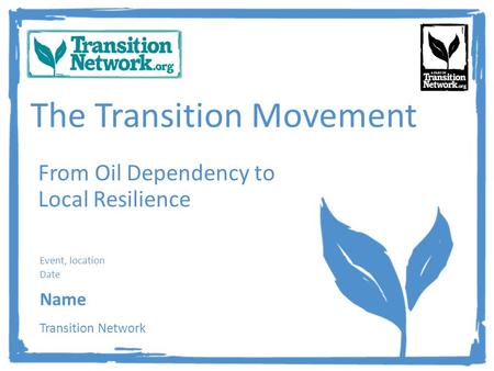 The Transition Movement From Oil Dependency to Local Resilience Event, location Date Name Transition Network.