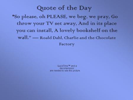 Quote of the Day So please, oh PLEASE, we beg, we pray, Go throw your TV set away, And in its place you can install, A lovely bookshelf on the wall.”
