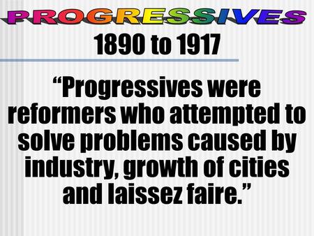 1890 to 1917 “Progressives were reformers who attempted to solve problems caused by industry, growth of cities and laissez faire.”