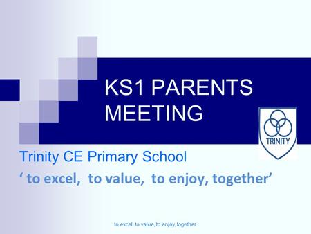 KS1 PARENTS MEETING Trinity CE Primary School ‘ to excel, to value, to enjoy, together’ to excel, to value, to enjoy, together.