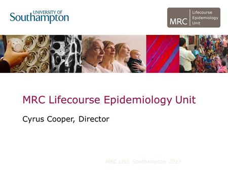MRC Lifecourse Epidemiology Unit Cyrus Cooper, Director MRC LEU; Southampton 2013.