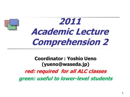 1 2011 Academic Lecture Comprehension 2 Coordinator : Yoshio Ueno red: required for all ALC classes green: useful to lower-level students.