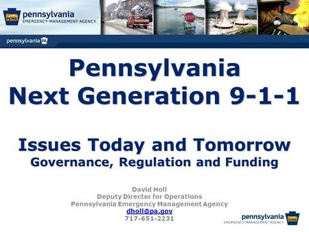 Pennsylvania Next Generation 9-1-1 Issues Today and Tomorrow Governance, Regulation and Funding David Holl Deputy Director for Operations Pennsylvania.