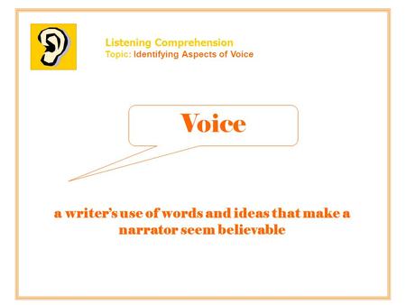 Listening Comprehension Topic: Identifying Aspects of Voice a writer’s use of words and ideas that make a narrator seem believable Voice.