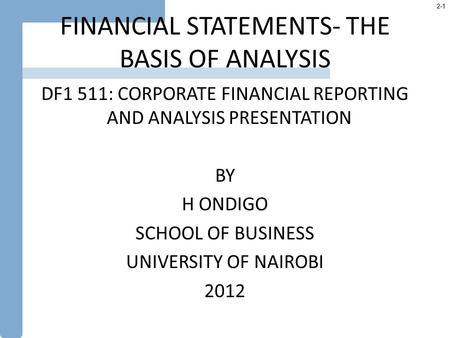 2-1 FINANCIAL STATEMENTS- THE BASIS OF ANALYSIS DF1 511: CORPORATE FINANCIAL REPORTING AND ANALYSIS PRESENTATION BY H ONDIGO SCHOOL OF BUSINESS UNIVERSITY.