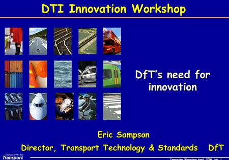 Innovation Workshop April 2006 No 1 Innovation Workshop April 2006 No 1 DfT’s need for innovation Director, Transport Technology & Standards DfT DTI Innovation.