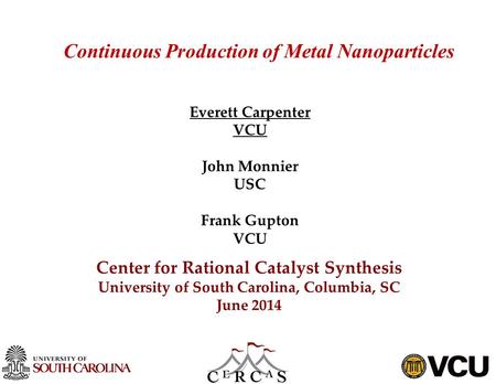 Continuous Production of Metal Nanoparticles Everett Carpenter VCU John Monnier USC Frank Gupton VCU Center for Rational Catalyst Synthesis University.