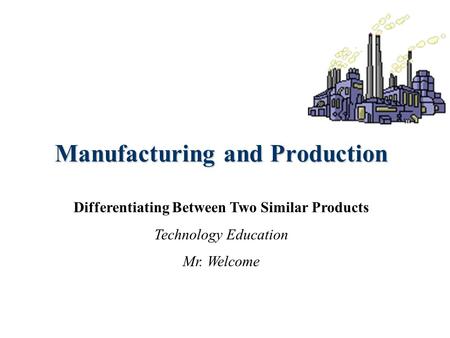 Manufacturing and Production Differentiating Between Two Similar Products Technology Education Mr. Welcome.