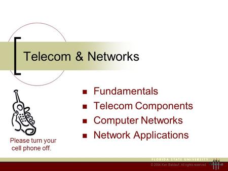 © 2004 Ken Baldauf, All rights reserved. Telecom & Networks Fundamentals Telecom Components Computer Networks Network Applications Please turn your cell.