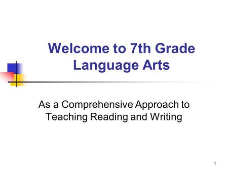 1 Welcome to 7th Grade Language Arts As a Comprehensive Approach to Teaching Reading and Writing.