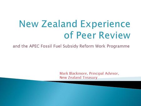 And the APEC Fossil Fuel Subsidy Reform Work Programme Mark Blackmore, Principal Advisor, New Zealand Treasury.