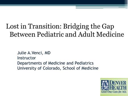 Julie A.Venci, MD Instructor Departments of Medicine and Pediatrics University of Colorado, School of Medicine Lost in Transition: Bridging the Gap Between.