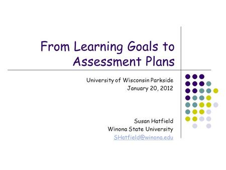 From Learning Goals to Assessment Plans University of Wisconsin Parkside January 20, 2012 Susan Hatfield Winona State University
