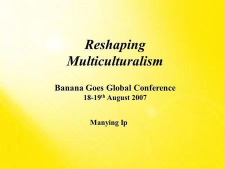 Manying Ip Reshaping Multiculturalism Banana Goes Global Conference 18-19 th August 2007.