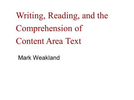 Writing, Reading, and the Comprehension of Content Area Text Mark Weakland.