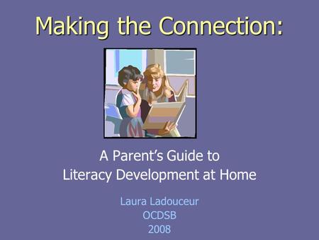 Making the Connection: A Parent’s Guide to Literacy Development at Home Laura Ladouceur OCDSB 2008.