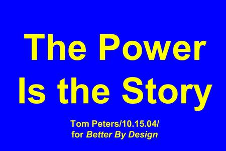 The Power Is the Story Tom Peters/10.15.04/ for Better By Design.