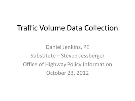 Traffic Volume Data Collection Daniel Jenkins, PE Substitute – Steven Jessberger Office of Highway Policy Information October 23, 2012.