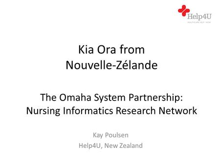 The Omaha System Partnership: Nursing Informatics Research Network Kay Poulsen Help4U, New Zealand Kia Ora from Nouvelle-Zélande.