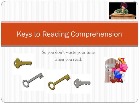 So you don’t waste your time when you read. Keys to Reading Comprehension.