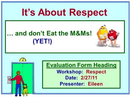 It’s About Respect Evaluation Form Heading Workshop: Respect Date: 2/27/11 Presenter: Eileen … and don’t Eat the M&Ms! (YET!)