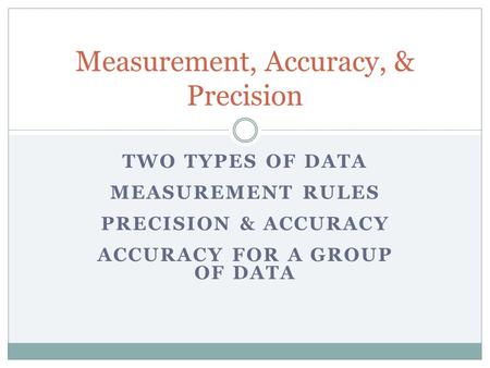 TWO TYPES OF DATA MEASUREMENT RULES PRECISION & ACCURACY ACCURACY FOR A GROUP OF DATA Measurement, Accuracy, & Precision.