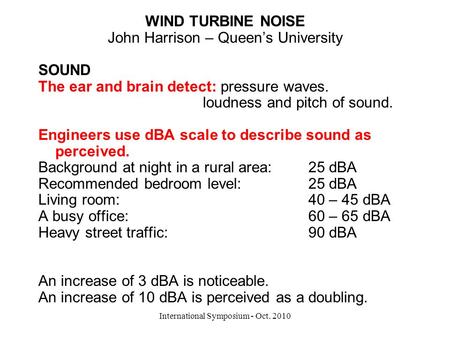 International Symposium - Oct. 2010 WIND TURBINE NOISE John Harrison – Queen’s University SOUND The ear and brain detect: pressure waves. loudness and.