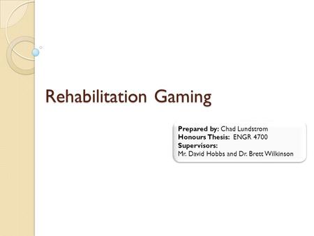 Rehabilitation Gaming Prepared by: Chad Lundstrom Honours Thesis: ENGR 4700 Supervisors: Mr. David Hobbs and Dr. Brett Wilkinson Prepared by: Chad Lundstrom.