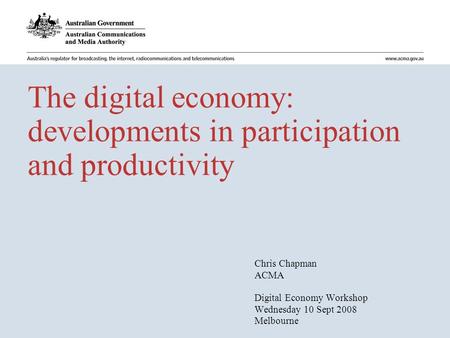 The digital economy: developments in participation and productivity Chris Chapman ACMA Digital Economy Workshop Wednesday 10 Sept 2008 Melbourne.