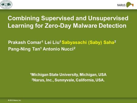 Combining Supervised and Unsupervised Learning for Zero-Day Malware Detection © 2013 Narus, Inc. Prakash Comar 1 Lei Liu 1 Sabyasachi (Saby) Saha 2 Pang-Ning.