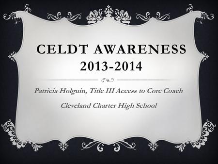 CELDT AWARENESS 2013-2014 Patricia Holguin, Title III Access to Core Coach Cleveland Charter High School.