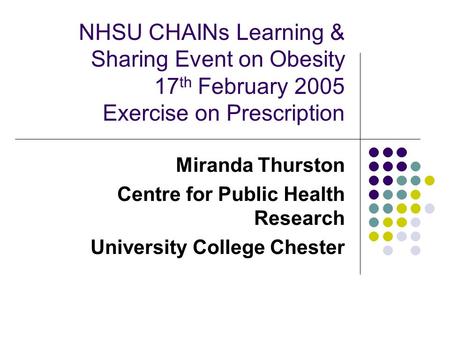 NHSU CHAINs Learning & Sharing Event on Obesity 17 th February 2005 Exercise on Prescription Miranda Thurston Centre for Public Health Research University.