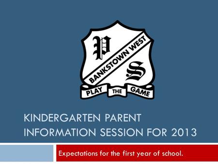 KINDERGARTEN PARENT INFORMATION SESSION FOR 2013 Expectations for the first year of school.