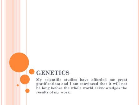 GENETICS My scientific studies have afforded me great gratification; and I am convinced that it will not be long before the whole world acknowledges the.
