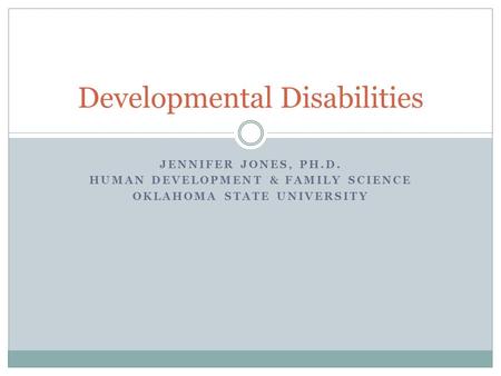 JENNIFER JONES, PH.D. HUMAN DEVELOPMENT & FAMILY SCIENCE OKLAHOMA STATE UNIVERSITY Developmental Disabilities.