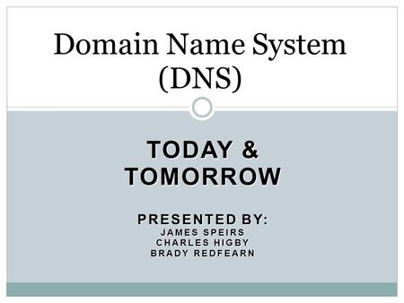 TODAY & TOMORROW PRESENTED BY: JAMES SPEIRS CHARLES HIGBY BRADY REDFEARN Domain Name System (DNS)