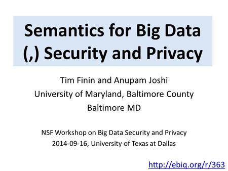 Semantics for Big Data (,) Security and Privacy Tim Finin and Anupam Joshi University of Maryland, Baltimore County Baltimore MD NSF Workshop on Big Data.