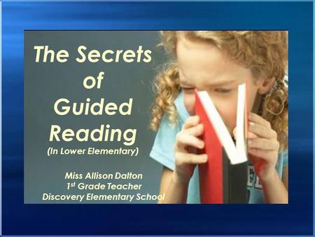 The Secrets of Guided Reading (In Lower Elementary) Miss Allison Dalton 1 st Grade Teacher Discovery Elementary School.