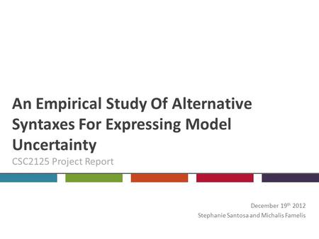 An Empirical Study Of Alternative Syntaxes For Expressing Model Uncertainty CSC2125 Project Report December 19 th 2012 Stephanie Santosa and Michalis Famelis.