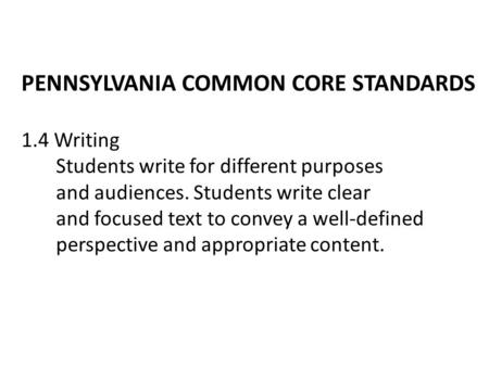 PENNSYLVANIA COMMON CORE STANDARDS 1.4 Writing Students write for different purposes and audiences. Students write clear and focused text to convey a well-defined.
