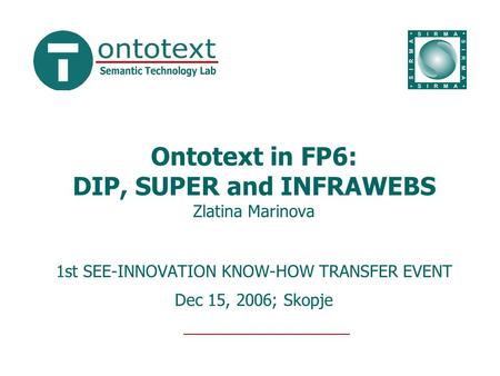 Ontotext in FP6: DIP, SUPER and INFRAWEBS Zlatina Marinova 1st SEE-INNOVATION KNOW-HOW TRANSFER EVENT Dec 15, 2006; Skopje.