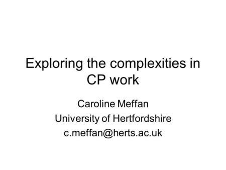 Exploring the complexities in CP work Caroline Meffan University of Hertfordshire