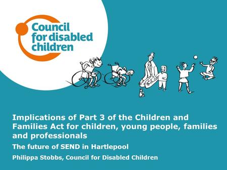 Implications of Part 3 of the Children and Families Act for children, young people, families and professionals The future of SEND in Hartlepool Philippa.
