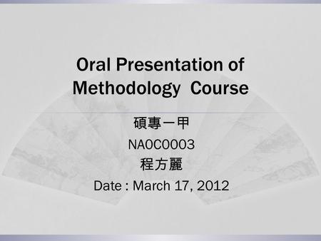 Oral Presentation of Methodology Course 碩專一甲 NA0C0003 程方麗 Date : March 17, 2012.